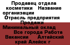 Продавец отдела косметики › Название организации ­ Dimond Style › Отрасль предприятия ­ Продажи › Минимальный оклад ­ 21 000 - Все города Работа » Вакансии   . Алтайский край,Алейск г.